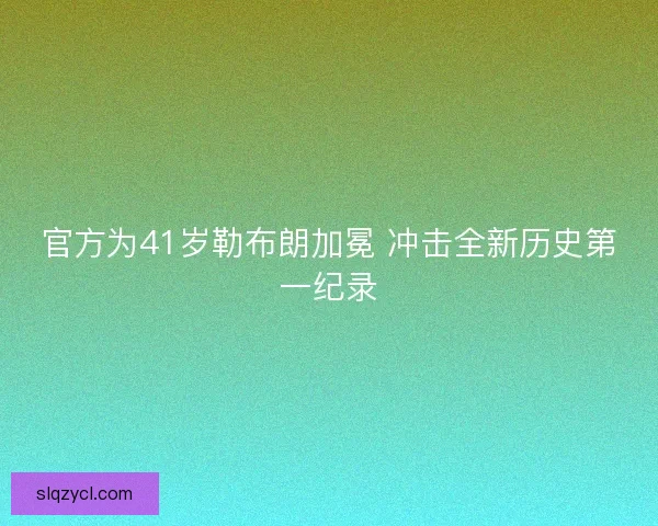 官方为41岁勒布朗加冕 冲击全新历史第一纪录